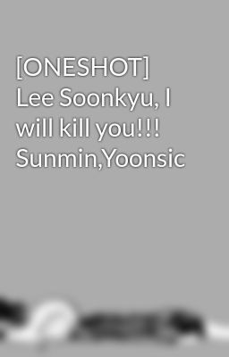 [ONESHOT] Lee Soonkyu, I will kill you!!! Sunmin,Yoonsic
