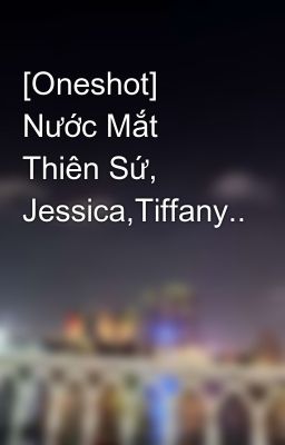 [Oneshot] Nước Mắt Thiên Sứ, Jessica,Tiffany..