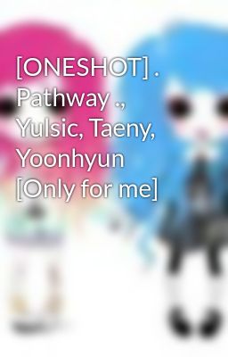 [ONESHOT] . Pathway ., Yulsic, Taeny, Yoonhyun [Only for me]