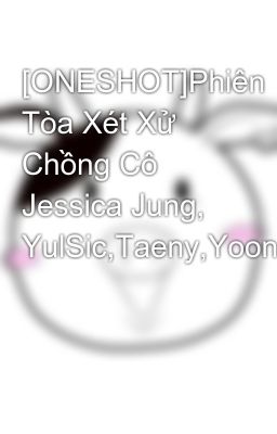 [ONESHOT]Phiên Tòa Xét Xử Chồng Cô Jessica Jung, YulSic,Taeny,Yoonhyun