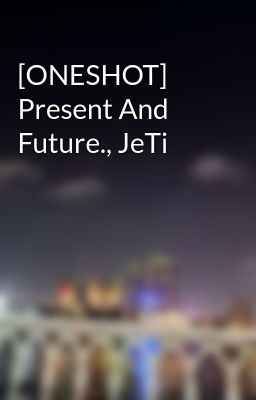 [ONESHOT] Present And Future., JeTi