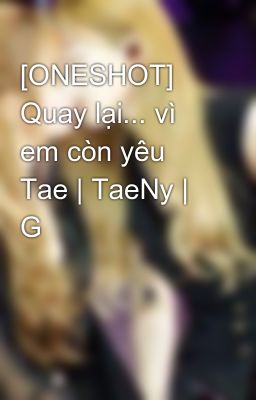 [ONESHOT] Quay lại... vì em còn yêu Tae | TaeNy | G