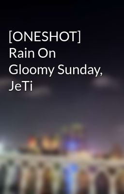 [ONESHOT] Rain On Gloomy Sunday, JeTi