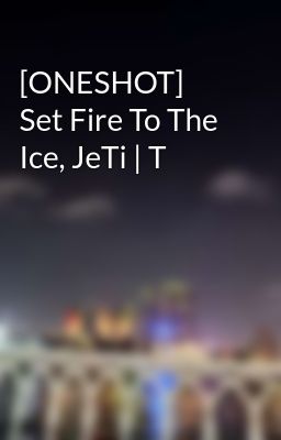 [ONESHOT] Set Fire To The Ice, JeTi | T