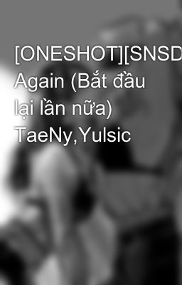 [ONESHOT][SNSD] Again (Bắt đầu lại lần nữa) TaeNy,Yulsic