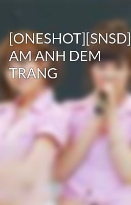 [ONESHOT][SNSD] AM ANH DEM TRANG