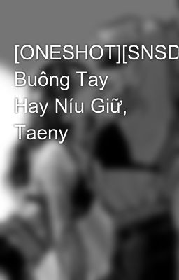 [ONESHOT][SNSD] Buông Tay Hay Níu Giữ, Taeny