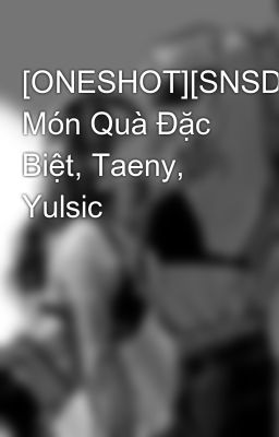 [ONESHOT][SNSD] Món Quà Đặc Biệt, Taeny, Yulsic