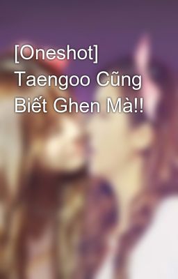 [Oneshot] Taengoo Cũng Biết Ghen Mà!!