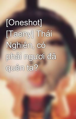 [Oneshot] [Taeny] Thái Nghiên, có phải ngươi đã quên ta?
