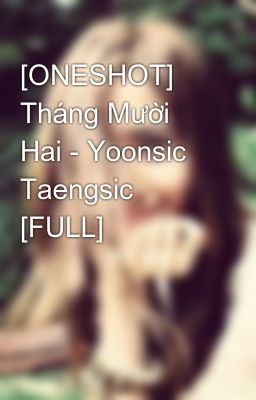 [ONESHOT] Tháng Mười Hai - Yoonsic Taengsic [FULL]