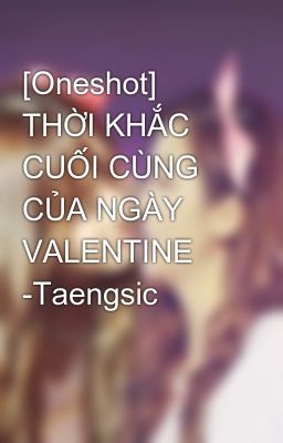 [Oneshot] THỜI KHẮC CUỐI CÙNG CỦA NGÀY VALENTINE -Taengsic