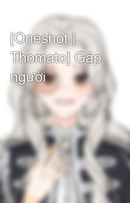 [Oneshot | Thomato] Gặp người