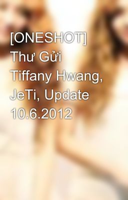 [ONESHOT] Thư Gửi Tiffany Hwang, JeTi, Update 10.6.2012