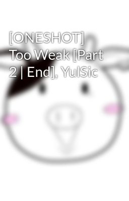 [ONESHOT] Too Weak [Part 2 | End], YulSic