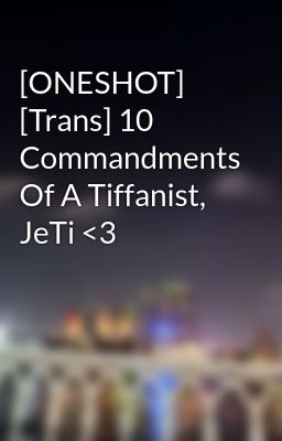 [ONESHOT] [Trans] 10 Commandments Of A Tiffanist, JeTi <3