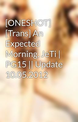 [ONESHOT] [Trans] An Expected Morning, JeTi | PG15 || Update 10.05.2012