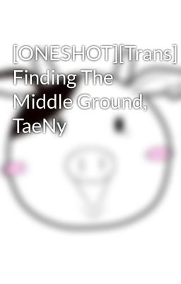 [ONESHOT][Trans] Finding The Middle Ground, TaeNy