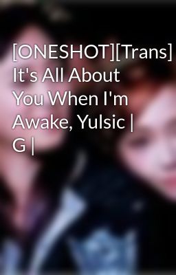 [ONESHOT][Trans] It's All About You When I'm Awake, Yulsic | G |