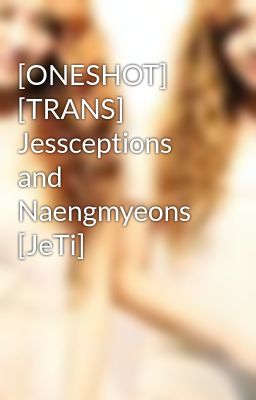 [ONESHOT] [TRANS] Jessceptions and Naengmyeons [JeTi]