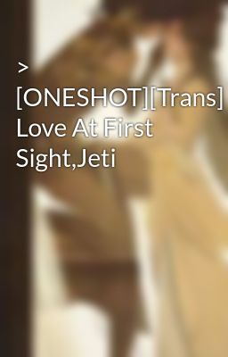 > [ONESHOT][Trans] Love At First Sight,Jeti