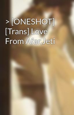 > [ONESHOT] [Trans] Love From Afar,Jeti