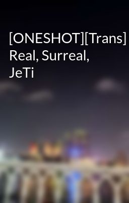 [ONESHOT][Trans] Real, Surreal, JeTi