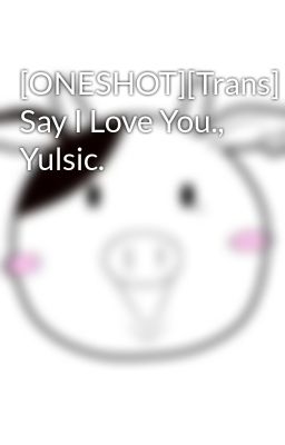 [ONESHOT][Trans] Say I Love You., Yulsic.