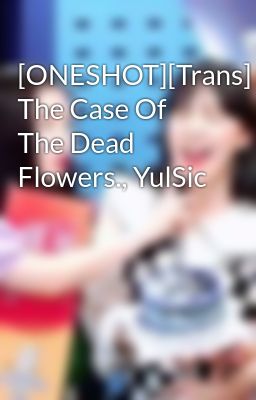 [ONESHOT][Trans] The Case Of The Dead Flowers., YulSic