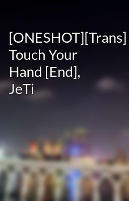 [ONESHOT][Trans] Touch Your Hand [End], JeTi