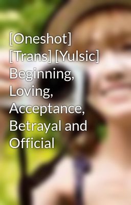 [Oneshot] [Trans] [Yulsic] Beginning, Loving, Acceptance, Betrayal and Official