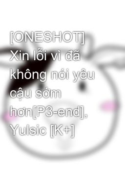 [ONESHOT] Xin lỗi vì đã không nói yêu cậu sớm hơn[P3-end], Yulsic [K+]