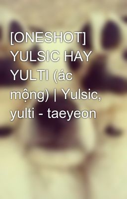 [ONESHOT] YULSIC HAY YULTI (ác mộng) | Yulsic, yulti - taeyeon