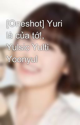 [Oneshot] Yuri là của tớ!, Yulsic Yulti Yoonyul