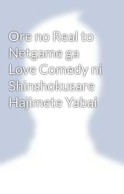 Ore no Real to Netgame ga Love Comedy ni Shinshokusare Hajimete Yabai