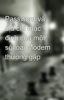 Password và địa chỉ mặc định của một số loại Modem thường gặp