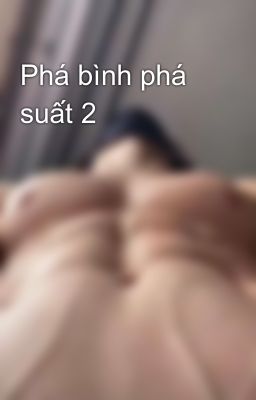 Phá bình phá suất 2