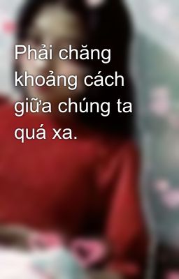 Phải chăng khoảng cách giữa chúng ta quá xa.