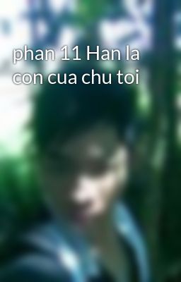 phan 11 Han la con cua chu toi