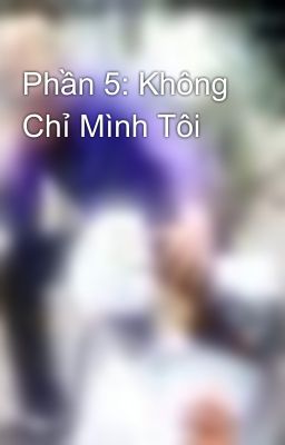 Phần 5: Không Chỉ Mình Tôi