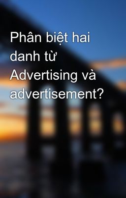 Phân biệt hai danh từ Advertising và advertisement?