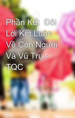 Phần Kết  Đôi Lời Kết Luận Về Con Người Và Vũ Trụ.- TQC