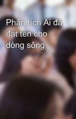 Phân tích Ai đã đặt tên cho dòng sông