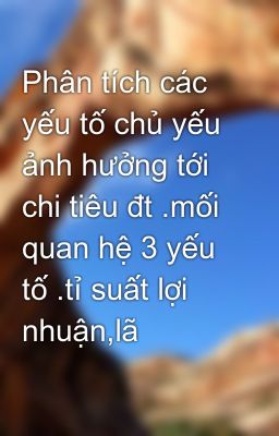 Phân tích các yếu tố chủ yếu ảnh hưởng tới chi tiêu đt .mối quan hệ 3 yếu tố .tỉ suất lợi nhuận,lã