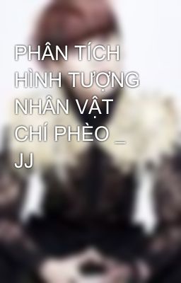 PHÂN TÍCH HÌNH TƯỢNG NHÂN VẬT CHÍ PHÈO _ JJ