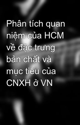 Phân tích quan niệm của HCM về đặc trưng bản chất và mục tiêu của CNXH ở VN