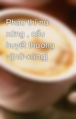 Pháo thí nữ xứng , cẩu huyết thượng vị[nữ-xứng]