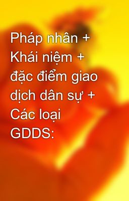 Pháp nhân + Khái niệm + đặc điểm giao dịch dân sự + Các loại GDDS: