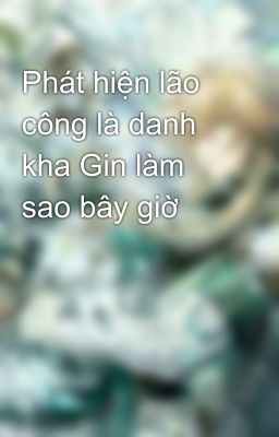 Phát hiện lão công là danh kha Gin làm sao bây giờ