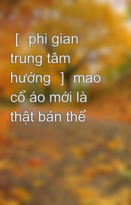 ［ phi gian trung tâm hướng ］ mao cổ áo mới là thật bản thể